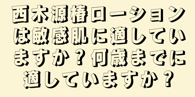 西木源椿ローションは敏感肌に適していますか？何歳までに適していますか？