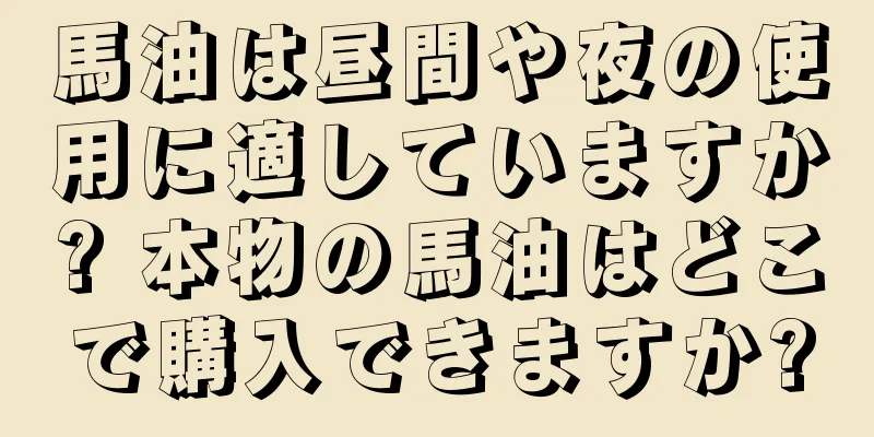 馬油は昼間や夜の使用に適していますか? 本物の馬油はどこで購入できますか?