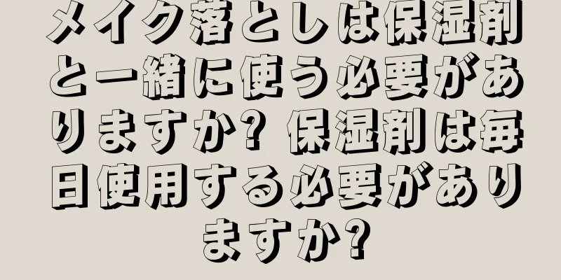 メイク落としは保湿剤と一緒に使う必要がありますか? 保湿剤は毎日使用する必要がありますか?