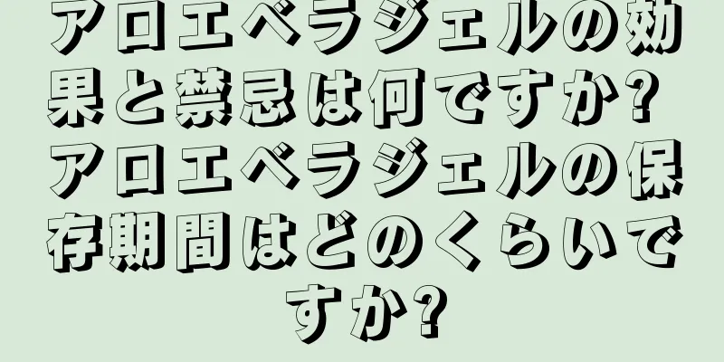 アロエベラジェルの効果と禁忌は何ですか? アロエベラジェルの保存期間はどのくらいですか?