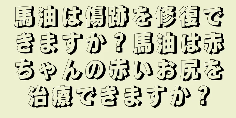 馬油は傷跡を修復できますか？馬油は赤ちゃんの赤いお尻を治療できますか？