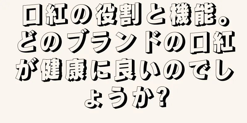 口紅の役割と機能。どのブランドの口紅が健康に良いのでしょうか?