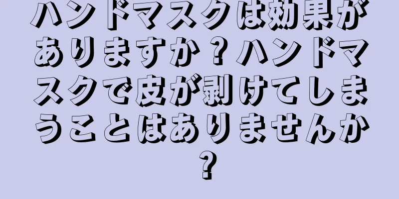 ハンドマスクは効果がありますか？ハンドマスクで皮が剥けてしまうことはありませんか？