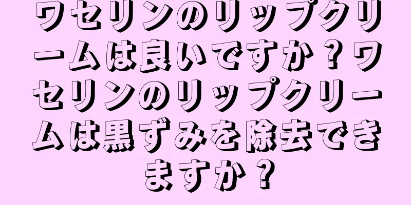 ワセリンのリップクリームは良いですか？ワセリンのリップクリームは黒ずみを除去できますか？
