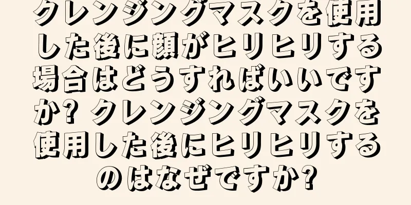 クレンジングマスクを使用した後に顔がヒリヒリする場合はどうすればいいですか? クレンジングマスクを使用した後にヒリヒリするのはなぜですか?