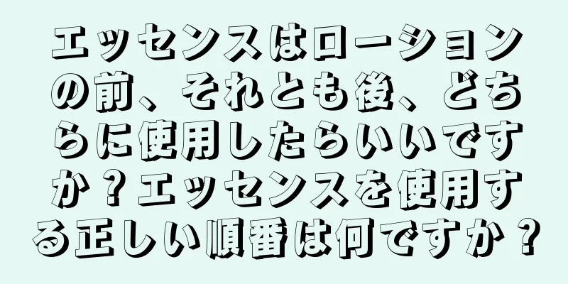 エッセンスはローションの前、それとも後、どちらに使用したらいいですか？エッセンスを使用する正しい順番は何ですか？