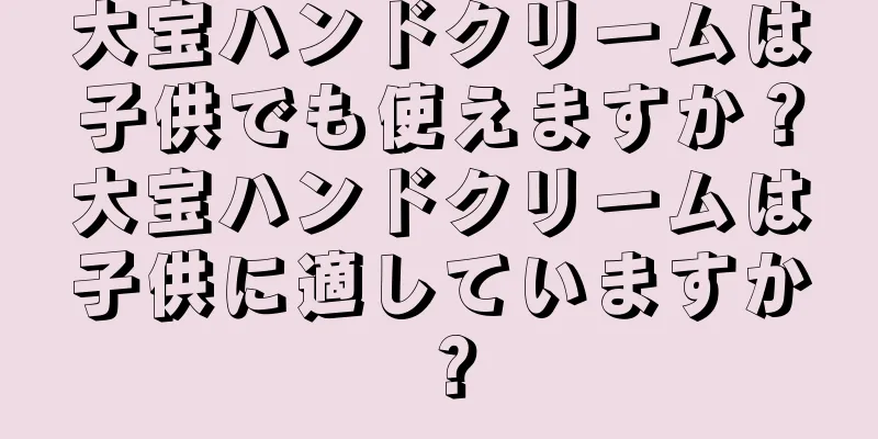 大宝ハンドクリームは子供でも使えますか？大宝ハンドクリームは子供に適していますか？