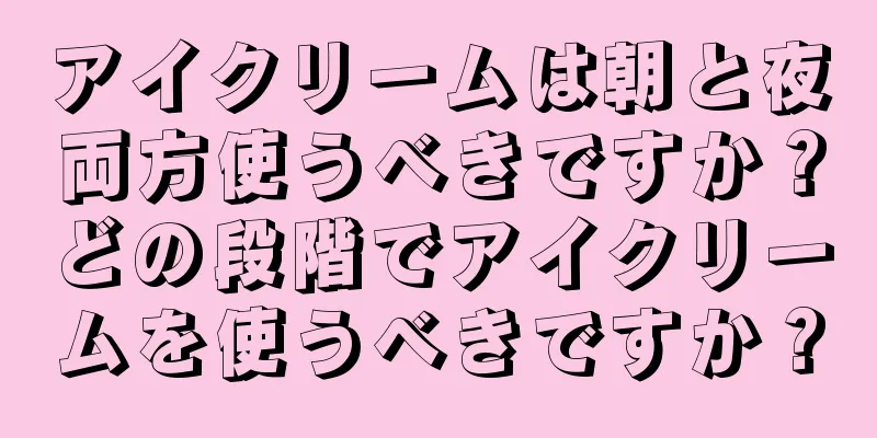 アイクリームは朝と夜両方使うべきですか？どの段階でアイクリームを使うべきですか？