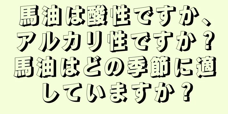 馬油は酸性ですか、アルカリ性ですか？馬油はどの季節に適していますか？