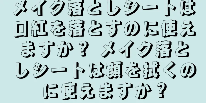 メイク落としシートは口紅を落とすのに使えますか？ メイク落としシートは顔を拭くのに使えますか？