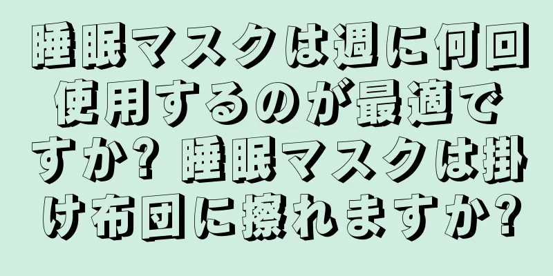 睡眠マスクは週に何回使用するのが最適ですか? 睡眠マスクは掛け布団に擦れますか?