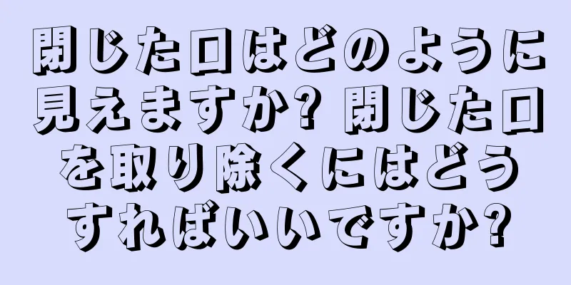 閉じた口はどのように見えますか? 閉じた口を取り除くにはどうすればいいですか?