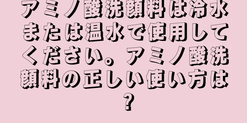 アミノ酸洗顔料は冷水または温水で使用してください。アミノ酸洗顔料の正しい使い方は？