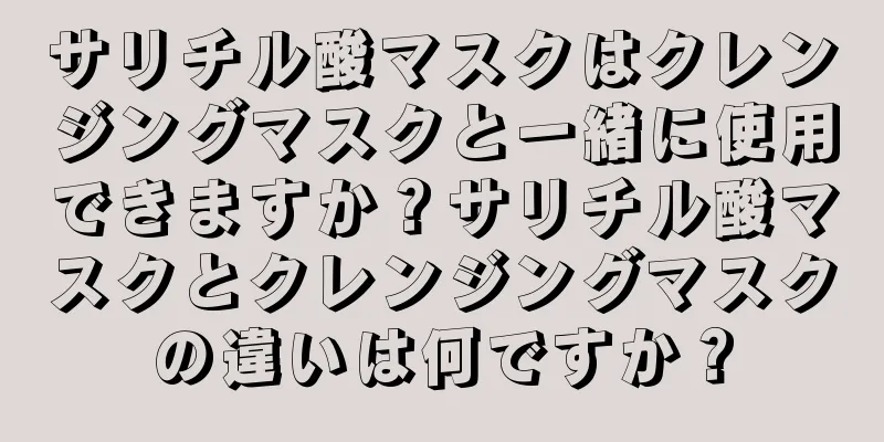 サリチル酸マスクはクレンジングマスクと一緒に使用できますか？サリチル酸マスクとクレンジングマスクの違いは何ですか？