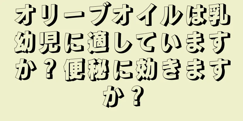 オリーブオイルは乳幼児に適していますか？便秘に効きますか？