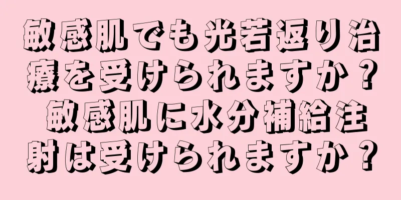 敏感肌でも光若返り治療を受けられますか？ 敏感肌に水分補給注射は受けられますか？