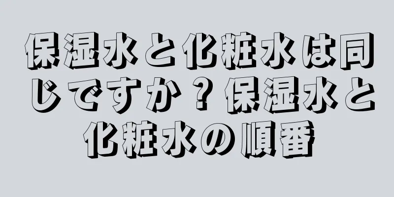 保湿水と化粧水は同じですか？保湿水と化粧水の順番