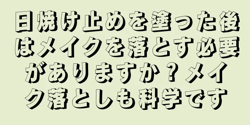 日焼け止めを塗った後はメイクを落とす必要がありますか？メイク落としも科学です