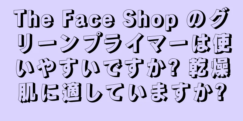 The Face Shop のグリーンプライマーは使いやすいですか? 乾燥肌に適していますか?