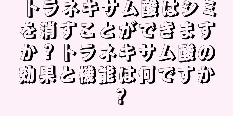 トラネキサム酸はシミを消すことができますか？トラネキサム酸の効果と機能は何ですか？