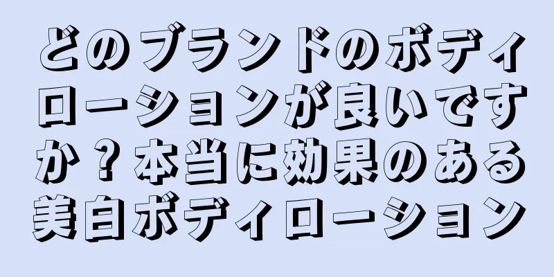 どのブランドのボディローションが良いですか？本当に効果のある美白ボディローション