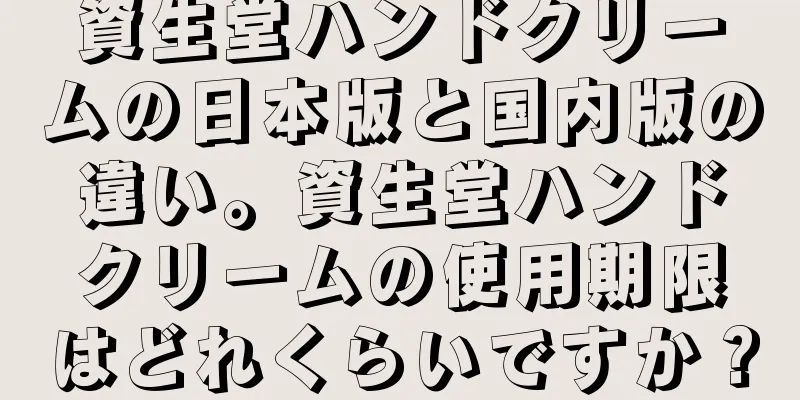 資生堂ハンドクリームの日本版と国内版の違い。資生堂ハンドクリームの使用期限はどれくらいですか？