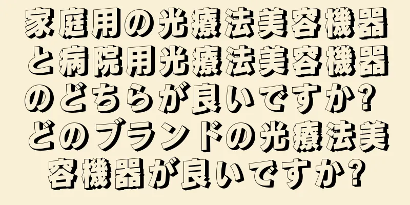 家庭用の光療法美容機器と病院用光療法美容機器のどちらが良いですか? どのブランドの光療法美容機器が良いですか?