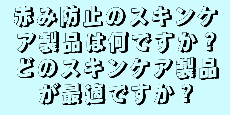 赤み防止のスキンケア製品は何ですか？どのスキンケア製品が最適ですか？