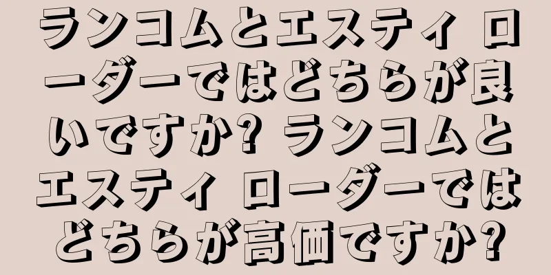 ランコムとエスティ ローダーではどちらが良いですか? ランコムとエスティ ローダーではどちらが高価ですか?