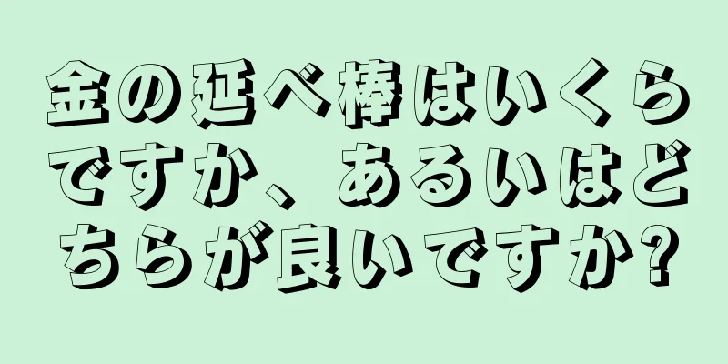 金の延べ棒はいくらですか、あるいはどちらが良いですか?