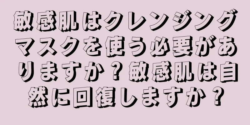 敏感肌はクレンジングマスクを使う必要がありますか？敏感肌は自然に回復しますか？