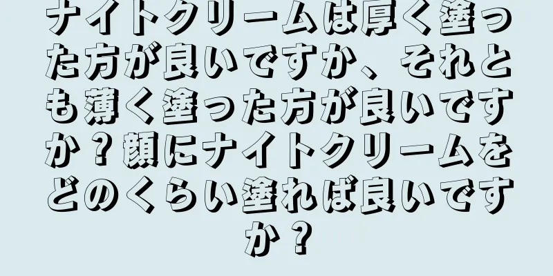 ナイトクリームは厚く塗った方が良いですか、それとも薄く塗った方が良いですか？顔にナイトクリームをどのくらい塗れば良いですか？