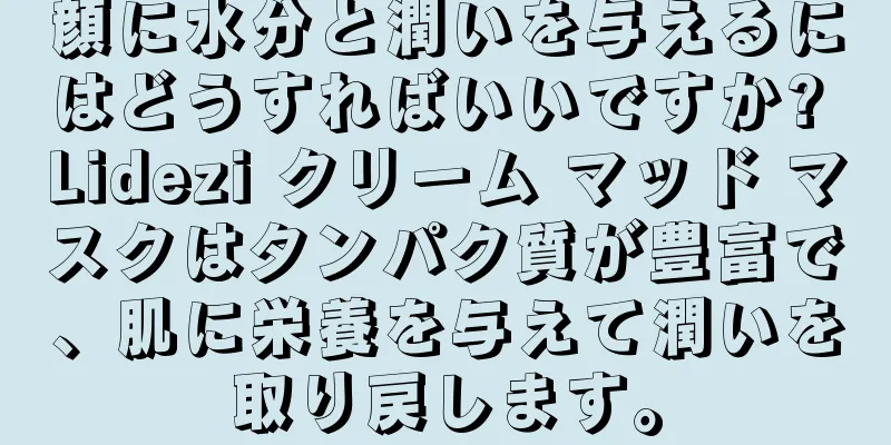 顔に水分と潤いを与えるにはどうすればいいですか? Lidezi クリーム マッド マスクはタンパク質が豊富で、肌に栄養を与えて潤いを取り戻します。