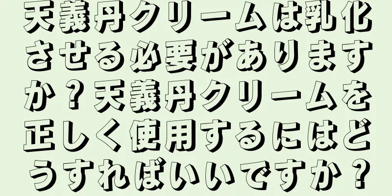 天義丹クリームは乳化させる必要がありますか？天義丹クリームを正しく使用するにはどうすればいいですか？