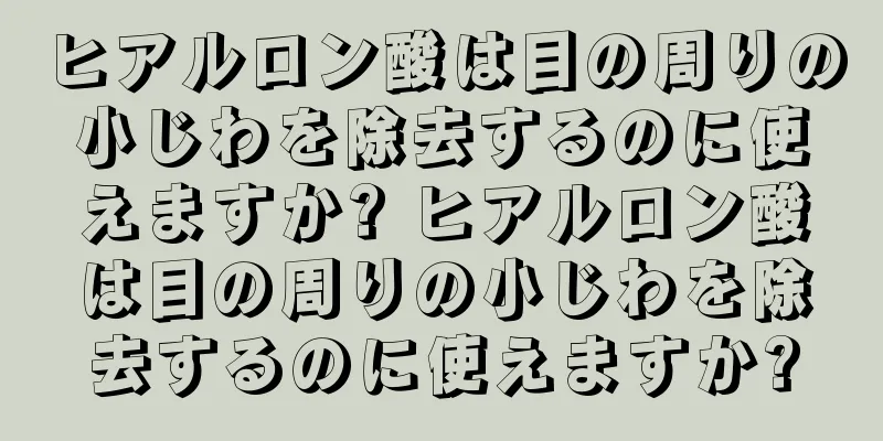 ヒアルロン酸は目の周りの小じわを除去するのに使えますか? ヒアルロン酸は目の周りの小じわを除去するのに使えますか?