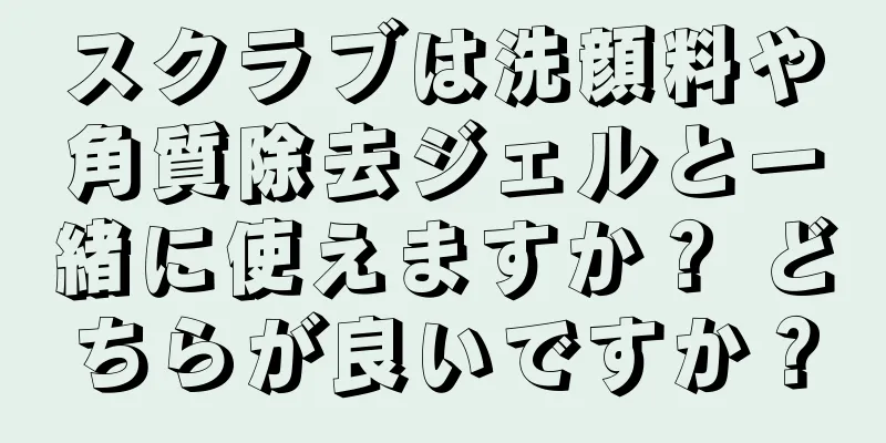 スクラブは洗顔料や角質除去ジェルと一緒に使えますか？ どちらが良いですか？