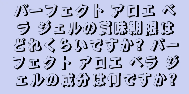 パーフェクト アロエ ベラ ジェルの賞味期限はどれくらいですか? パーフェクト アロエ ベラ ジェルの成分は何ですか?