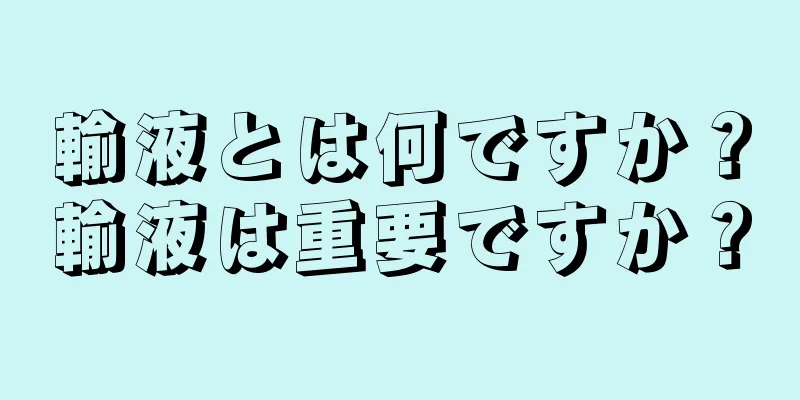 輸液とは何ですか？輸液は重要ですか？