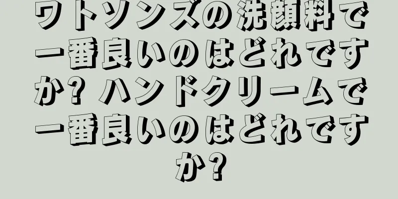 ワトソンズの洗顔料で一番良いのはどれですか? ハンドクリームで一番良いのはどれですか?
