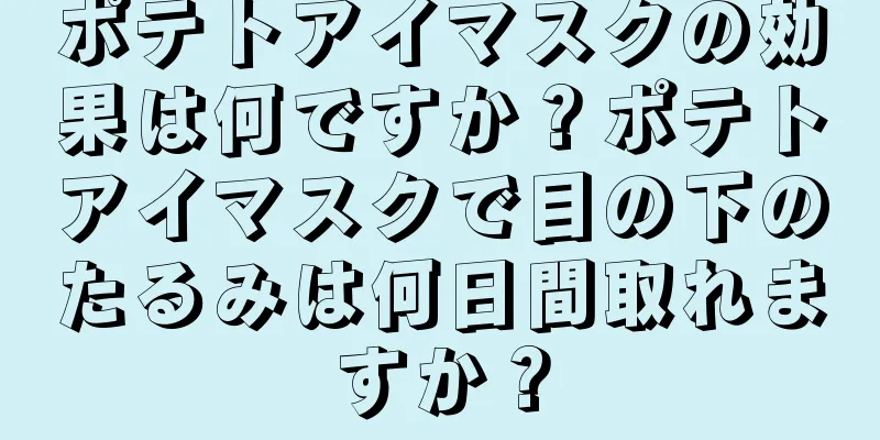 ポテトアイマスクの効果は何ですか？ポテトアイマスクで目の下のたるみは何日間取れますか？