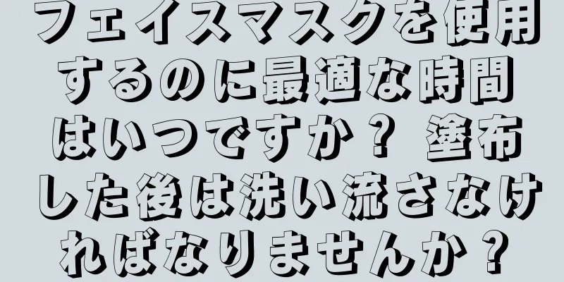 フェイスマスクを使用するのに最適な時間はいつですか？ 塗布した後は洗い流さなければなりませんか？