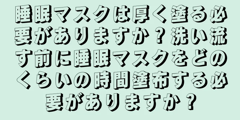 睡眠マスクは厚く塗る必要がありますか？洗い流す前に睡眠マスクをどのくらいの時間塗布する必要がありますか？