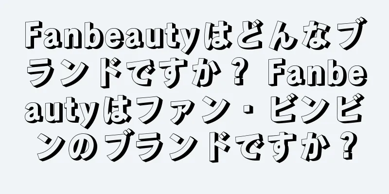 Fanbeautyはどんなブランドですか？ Fanbeautyはファン・ビンビンのブランドですか？