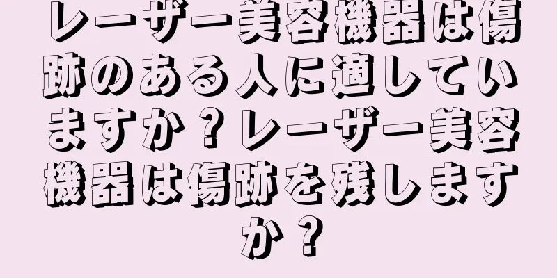 レーザー美容機器は傷跡のある人に適していますか？レーザー美容機器は傷跡を残しますか？