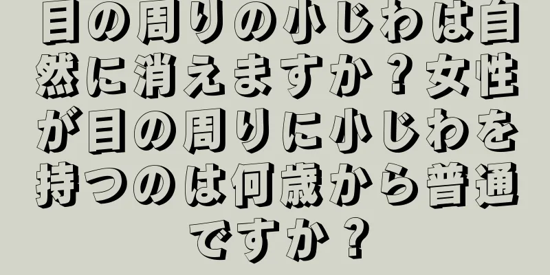 目の周りの小じわは自然に消えますか？女性が目の周りに小じわを持つのは何歳から普通ですか？