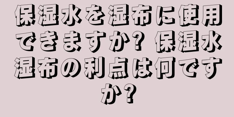保湿水を湿布に使用できますか? 保湿水湿布の利点は何ですか?
