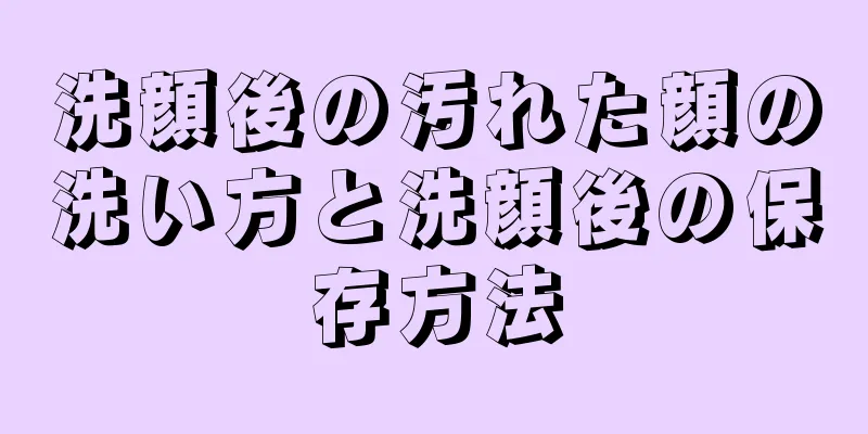 洗顔後の汚れた顔の洗い方と洗顔後の保存方法