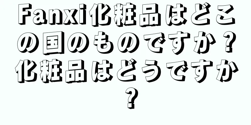 Fanxi化粧品はどこの国のものですか？化粧品はどうですか？
