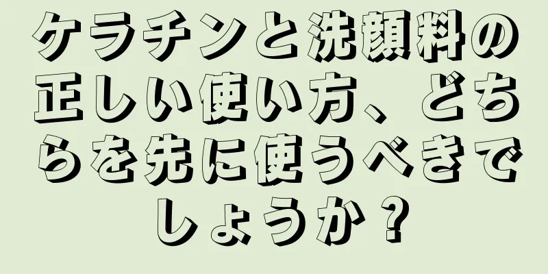 ケラチンと洗顔料の正しい使い方、どちらを先に使うべきでしょうか？