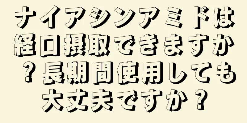 ナイアシンアミドは経口摂取できますか？長期間使用しても大丈夫ですか？